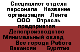 Специалист отдела персонала › Название организации ­ Лента, ООО › Отрасль предприятия ­ Делопроизводство › Минимальный оклад ­ 41 000 - Все города Работа » Вакансии   . Бурятия респ.